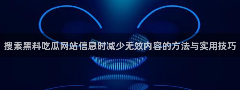 黑料热点:搜索黑料吃瓜网站信息时减少无效内容的方法与实用技巧