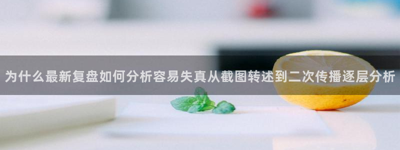 热点资讯大全：为什么最新复盘如何分析容易失真从截图转述到二次传播逐层分析
